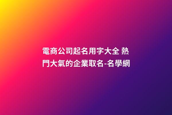 電商公司起名用字大全 熱門大氣的企業取名-名學網-第1張-公司起名-玄機派